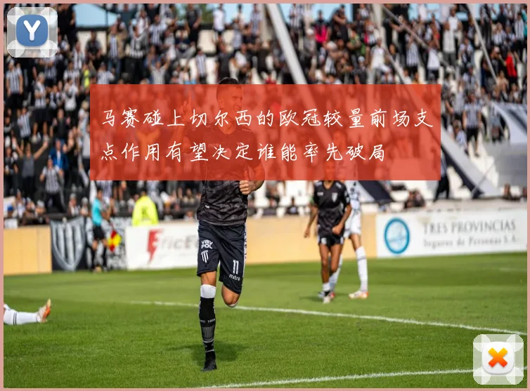 马赛碰上切尔西的欧冠较量前场支点作用有望决定谁能率先破局
