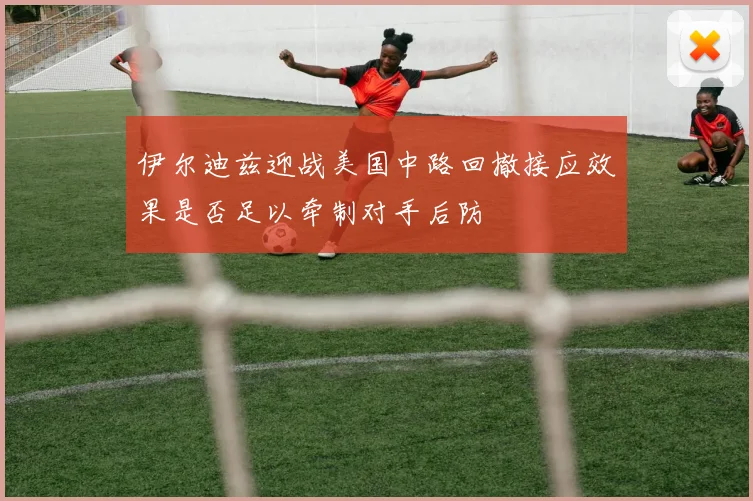 伊尔迪兹迎战美国中路回撤接应效果是否足以牵制对手后防