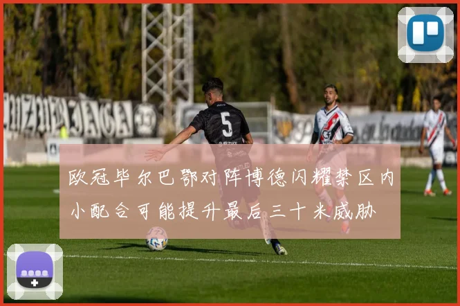 欧冠毕尔巴鄂对阵博德闪耀禁区内小配合可能提升最后三十米威胁