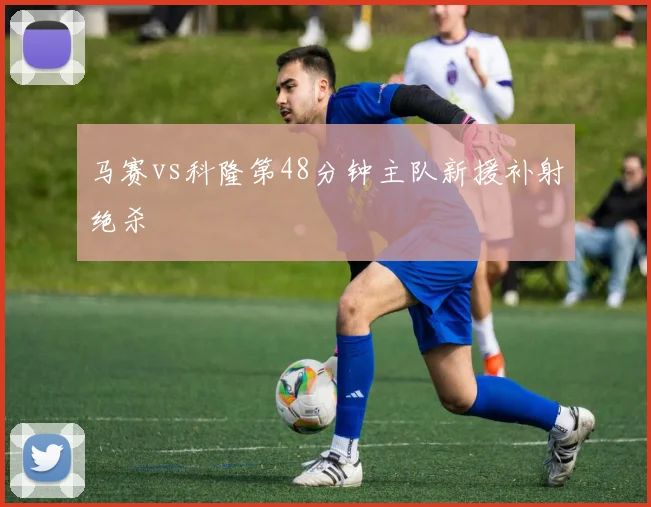 马赛vs科隆第48分钟主队新援补射绝杀