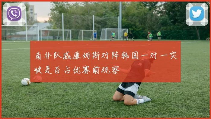 南非队威廉姆斯对阵韩国一对一突破是否占优赛前观察