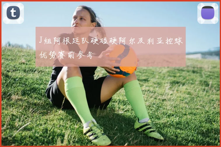 J组阿根廷队硬碰硬阿尔及利亚控球优势赛前参考