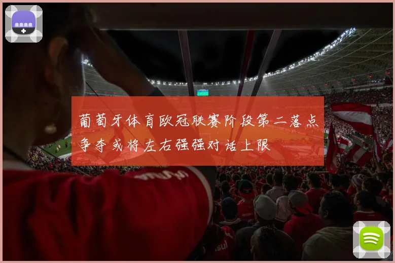 葡萄牙体育欧冠联赛阶段第二落点争夺或将左右强强对话上限
