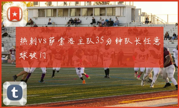 热刺vs萨索洛主队35分钟队长任意球破门