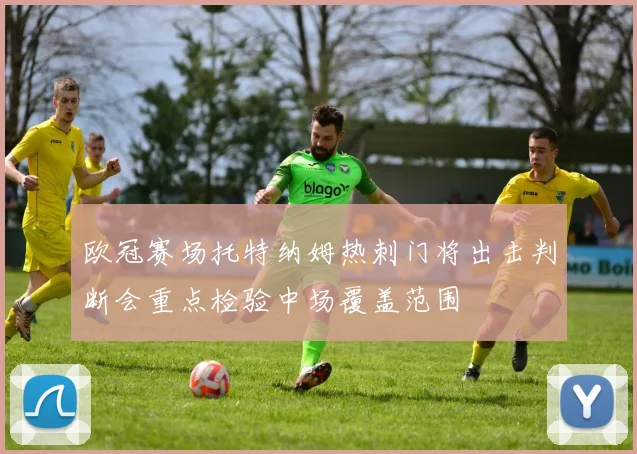 欧冠赛场托特纳姆热刺门将出击判断会重点检验中场覆盖范围