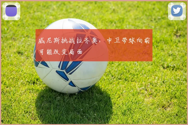 威尼斯挑战拉齐奥，中卫带球向前可能改变局面
