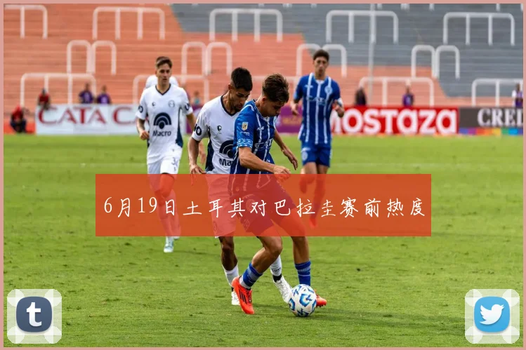 6月19日土耳其对巴拉圭赛前热度