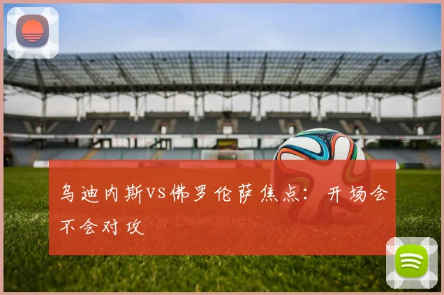 乌迪内斯vs佛罗伦萨焦点:开场会不会对攻