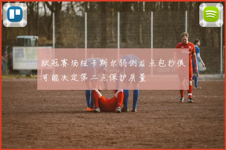 欧冠赛场纽卡斯尔弱侧后点包抄很可能决定第二点保护质量