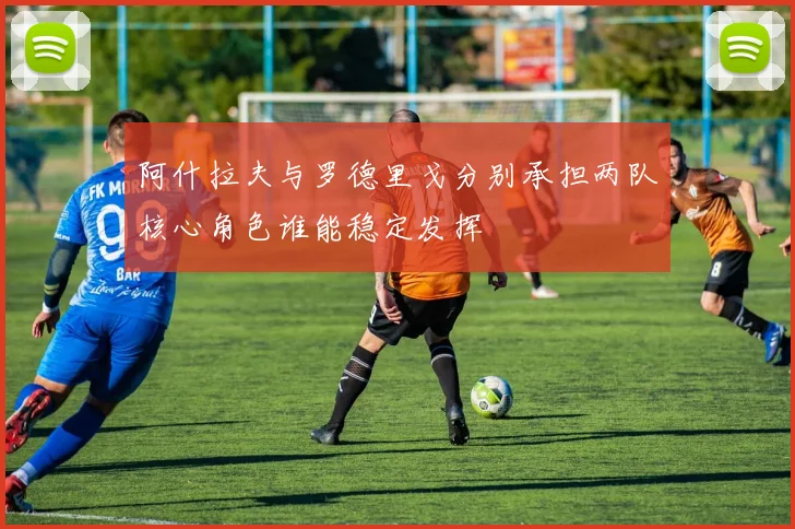阿什拉夫与罗德里戈分别承担两队核心角色谁能稳定发挥