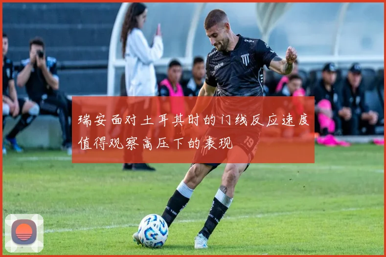 瑞安面对土耳其时的门线反应速度值得观察高压下的表现