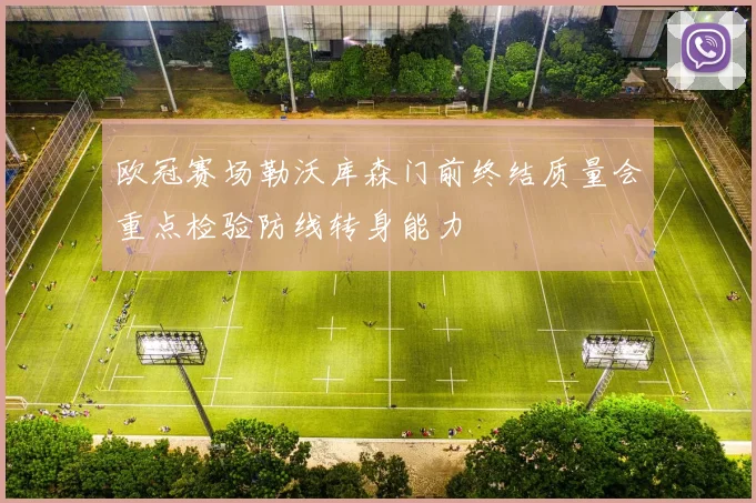欧冠赛场勒沃库森门前终结质量会重点检验防线转身能力