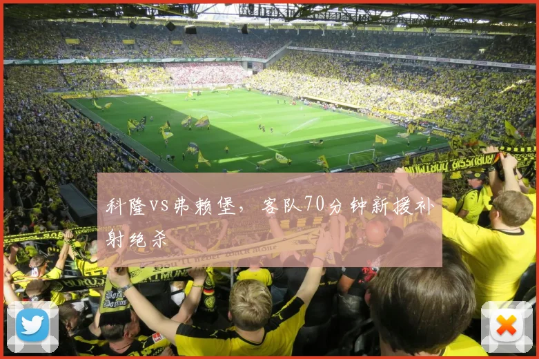 科隆vs弗赖堡,客队70分钟新援补射绝杀