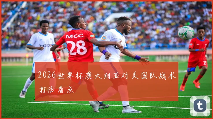 2026世界杯澳大利亚对美国队战术打法看点