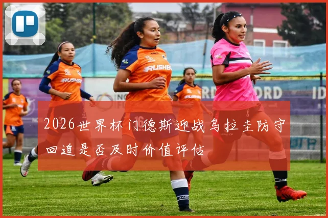 2026世界杯门德斯迎战乌拉圭防守回追是否及时价值评估
