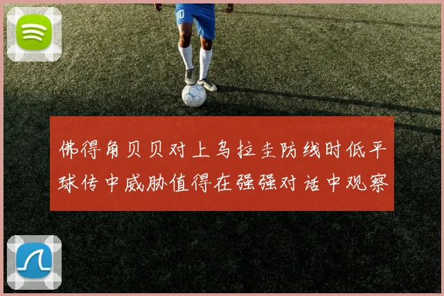 佛得角贝贝对上乌拉圭防线时低平球传中威胁值得在强强对话中观察