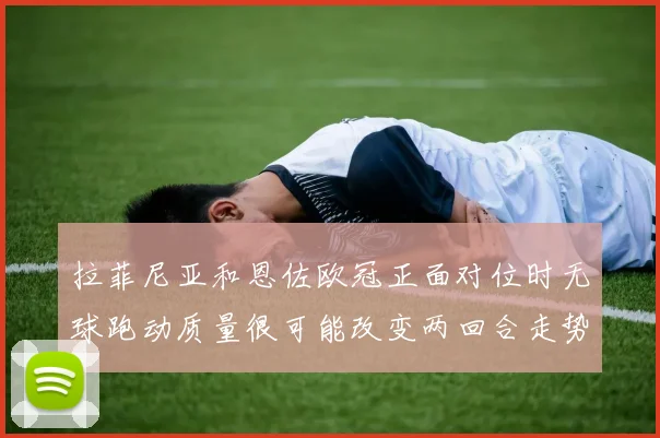 拉菲尼亚和恩佐欧冠正面对位时无球跑动质量很可能改变两回合走势