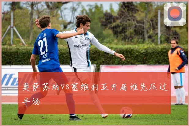 奥萨苏纳vs塞维利亚开局谁先压过半场