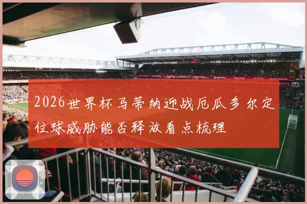2026世界杯马蒂纳迎战厄瓜多尔定位球威胁能否释放看点梳理
