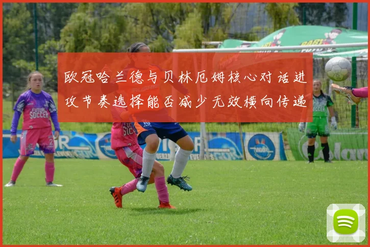 欧冠哈兰德与贝林厄姆核心对话进攻节奏选择能否减少无效横向传递